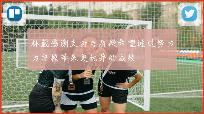 林葳感谢支持与质疑希望通过努力为学校带来更优异的成绩