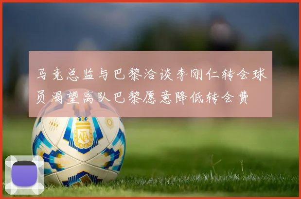 马竞总监与巴黎洽谈李刚仁转会球员渴望离队巴黎愿意降低转会费