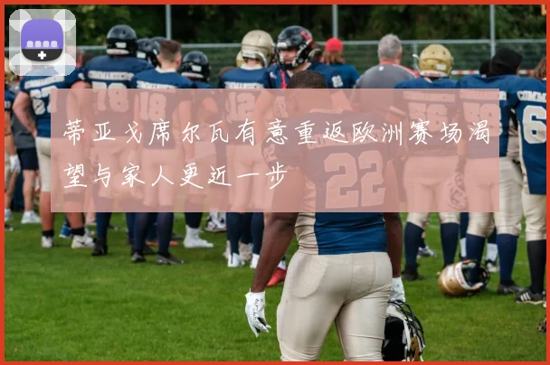 蒂亚戈席尔瓦有意重返欧洲赛场渴望与家人更近一步