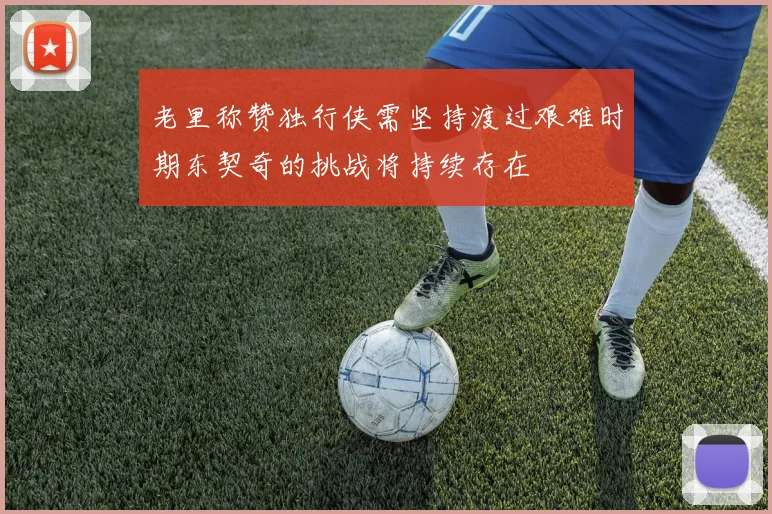 老里称赞独行侠需坚持渡过艰难时期东契奇的挑战将持续存在