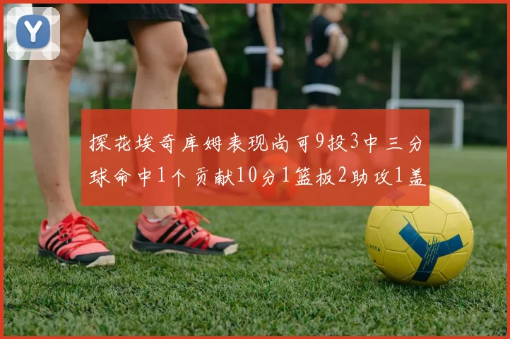 探花埃奇库姆表现尚可9投3中三分球命中1个贡献10分1篮板2助攻1盖帽