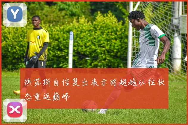 热苏斯自信复出表示将超越以往状态重返巅峰