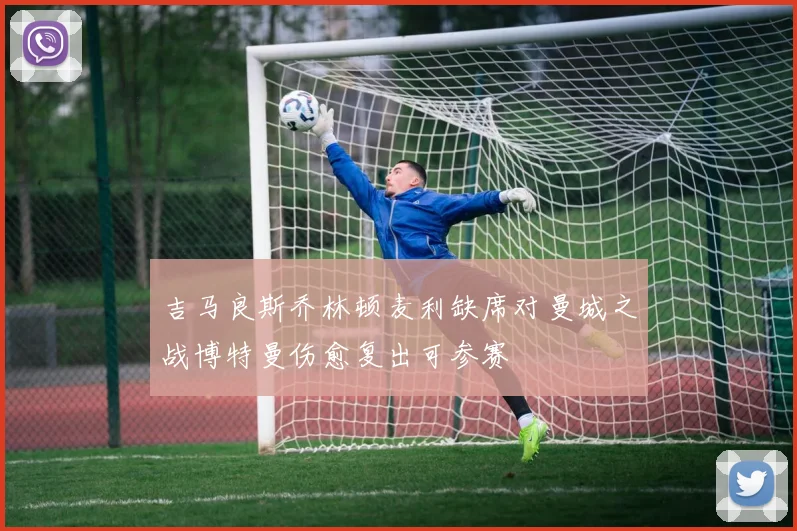 吉马良斯乔林顿麦利缺席对曼城之战博特曼伤愈复出可参赛