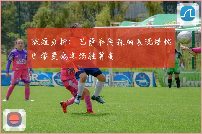 欧冠分析：巴萨和阿森纳表现堪忧巴黎曼城客场胜算高