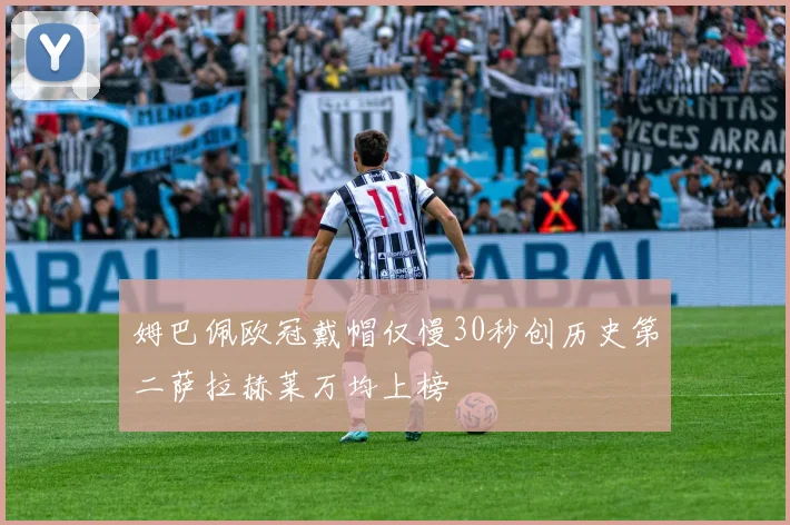 姆巴佩欧冠戴帽仅慢30秒创历史第二萨拉赫莱万均上榜
