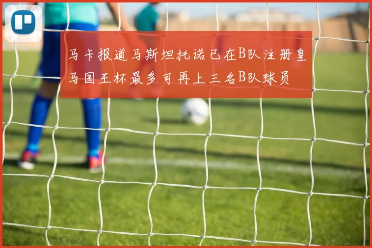 马卡报道马斯坦托诺已在B队注册皇马国王杯最多可再上三名B队球员