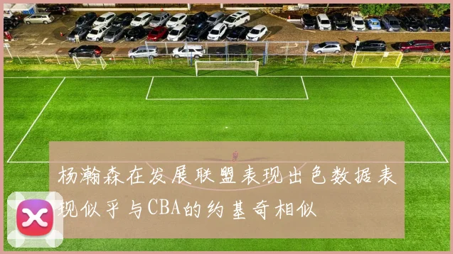 杨瀚森在发展联盟表现出色数据表现似乎与CBA的约基奇相似