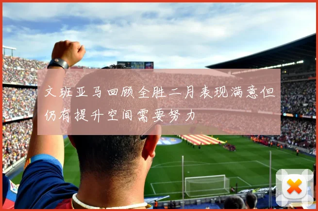 文班亚马回顾全胜二月表现满意但仍有提升空间需要努力
