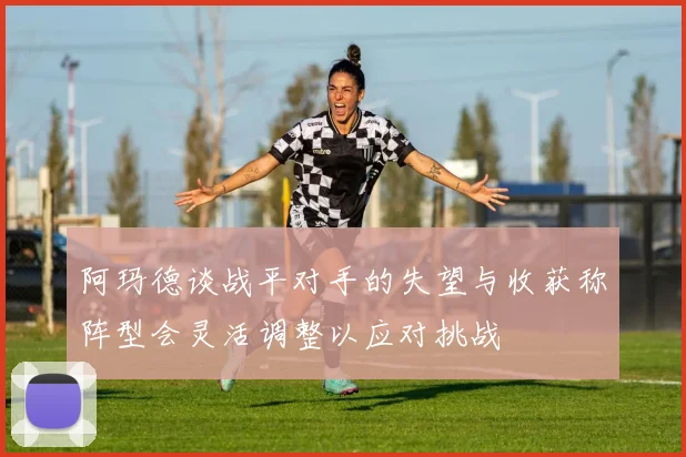 阿玛德谈战平对手的失望与收获称阵型会灵活调整以应对挑战