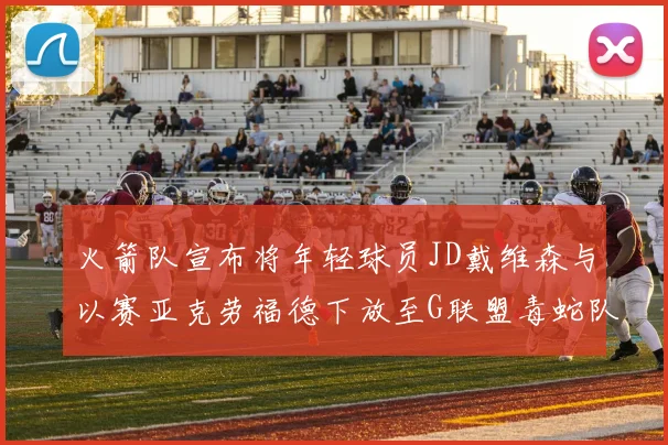 火箭队宣布将年轻球员JD戴维森与以赛亚克劳福德下放至G联盟毒蛇队进行锻炼