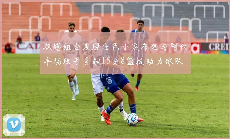 双塔组合表现出色小莫布里与阿伦半场联手贡献15分8篮板助力球队