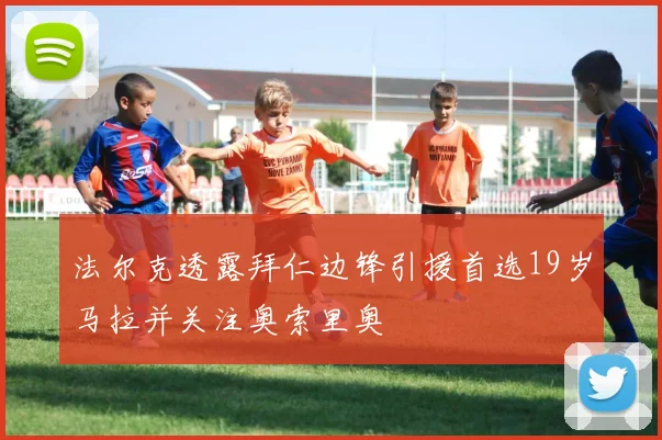 法尔克透露拜仁边锋引援首选19岁马拉并关注奥索里奥