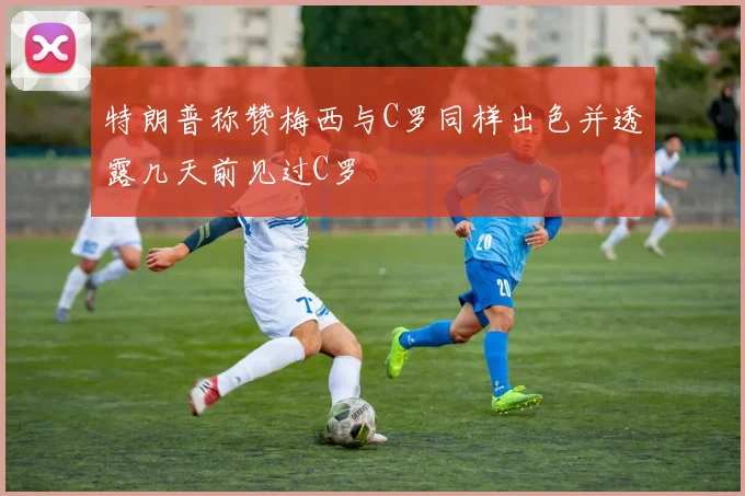 特朗普称赞梅西与C罗同样出色并透露几天前见过C罗