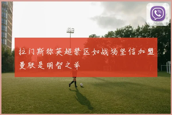 拉门斯称英超禁区如战场坚信加盟曼联是明智之举