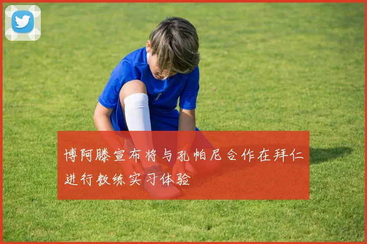 博阿滕宣布将与孔帕尼合作在拜仁进行教练实习体验