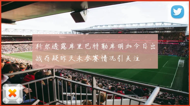 科尔透露库里巴特勒库明加今日出战存疑昨天未参赛情况引关注