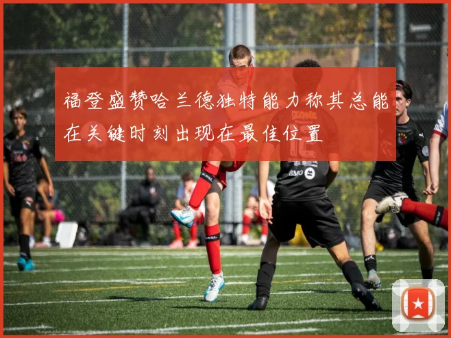 福登盛赞哈兰德独特能力称其总能在关键时刻出现在最佳位置