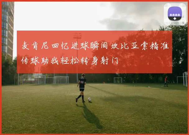 麦肯尼回忆进球瞬间坎比亚索精准传球助我轻松转身射门