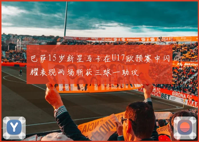 巴萨15岁新星马卡在U17欧预赛中闪耀表现两场斩获三球一助攻