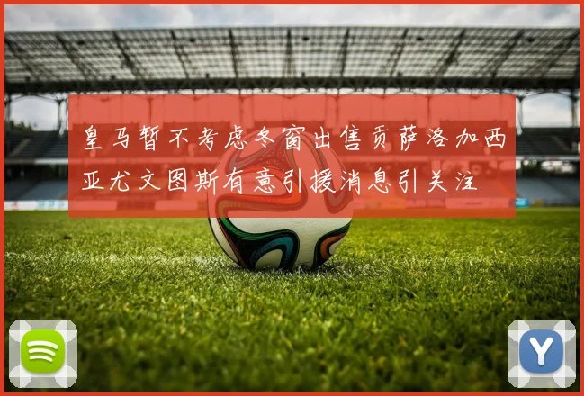 皇马暂不考虑冬窗出售贡萨洛加西亚尤文图斯有意引援消息引关注