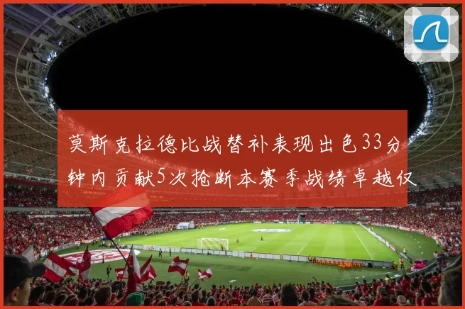 莫斯克拉德比战替补表现出色33分钟内贡献5次抢断本赛季战绩卓越仅1负