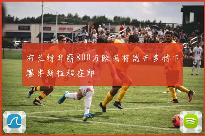 布兰特年薪800万欧或将离开多特下赛季新征程在即