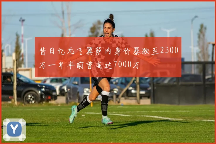 昔日亿元飞翼萨内身价暴跌至2300万一年半前曾高达7000万