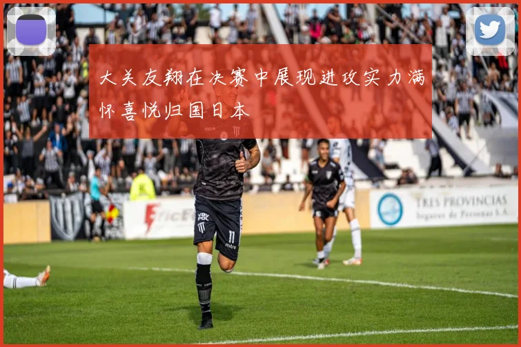 大关友翔在决赛中展现进攻实力满怀喜悦归国日本