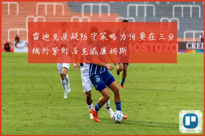 雷迪克质疑防守策略为何要在三分线外紧盯马克威廉姆斯