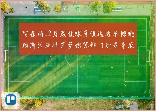 阿森纳12月最佳球员候选名单揭晓赖斯拉亚特罗萨德苏维门迪争夺荣誉