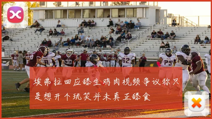 埃弗拉回应舔生鸡肉视频争议称只是想开个玩笑并未真正舔食