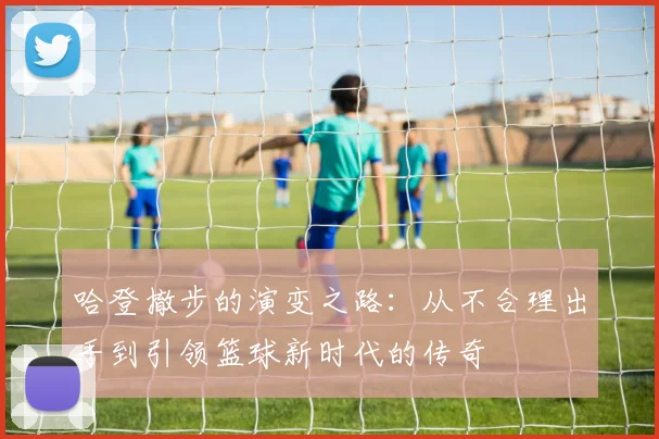 哈登撤步的演变之路：从不合理出手到引领篮球新时代的传奇