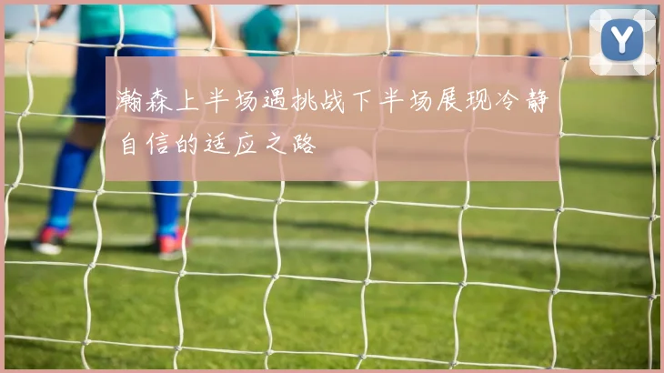 瀚森上半场遇挑战下半场展现冷静自信的适应之路
