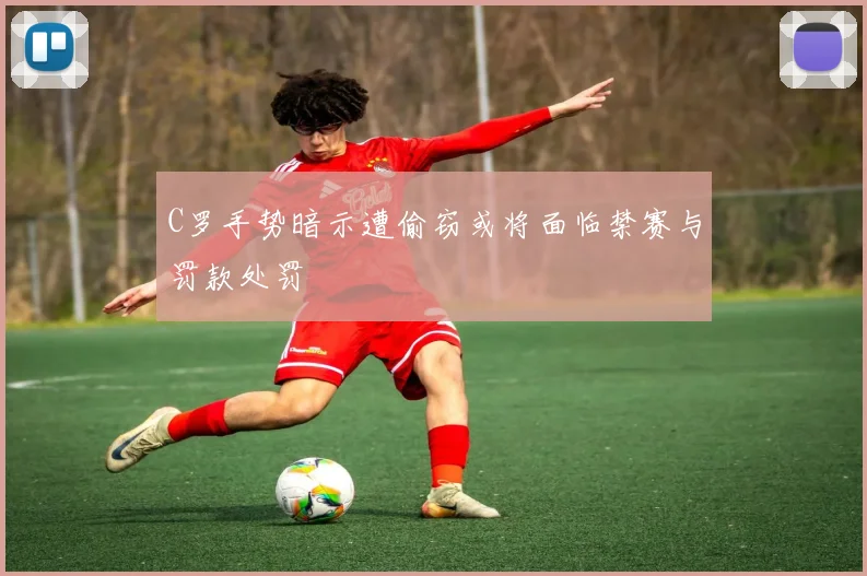 C罗手势暗示遭偷窃或将面临禁赛与罚款处罚