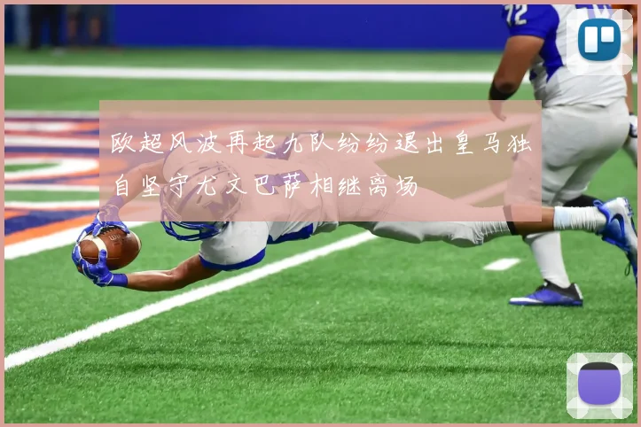 欧超风波再起九队纷纷退出皇马独自坚守尤文巴萨相继离场