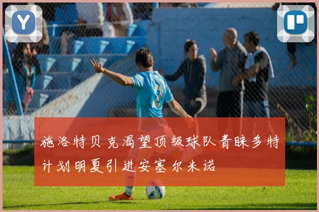 施洛特贝克渴望顶级球队青睐多特计划明夏引进安塞尔米诺
