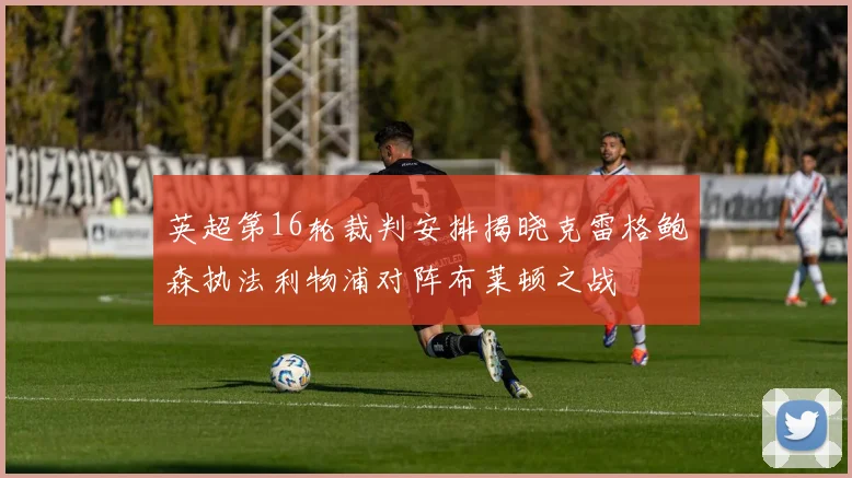 英超第16轮裁判安排揭晓克雷格鲍森执法利物浦对阵布莱顿之战