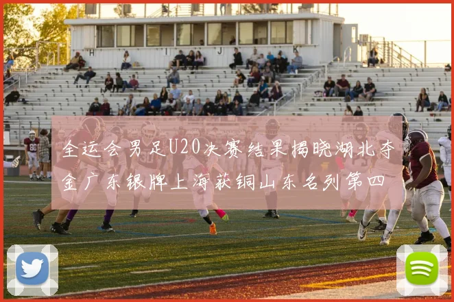 全运会男足U20决赛结果揭晓湖北夺金广东银牌上海获铜山东名列第四