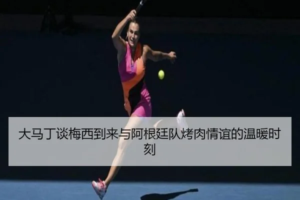 大马丁谈梅西到来与阿根廷队烤肉情谊的温暖时刻 - bandao